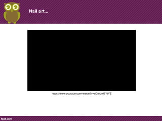 Nail art... 
https://www.youtube.com/watch?v=sGieIzwBYWE 
 