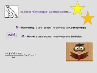 M – Matemática: é uma “estrela” no universo do Conhecimento 
M – Mocho: é uma “estrela” no universo dos Símbolos 
M&M 
Na nossa “constelação” da esfera celeste… 
 