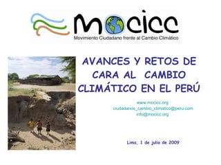 AVANCES Y RETOS DE
   CARA AL CAMBIO
CLIMÁTICO EN EL PERÚ
                www.mocicc.org
     ciudadanos_cambio_climatico@peru.com
               info@mocicc.org




           Lima, 1 de julio de 2009
 