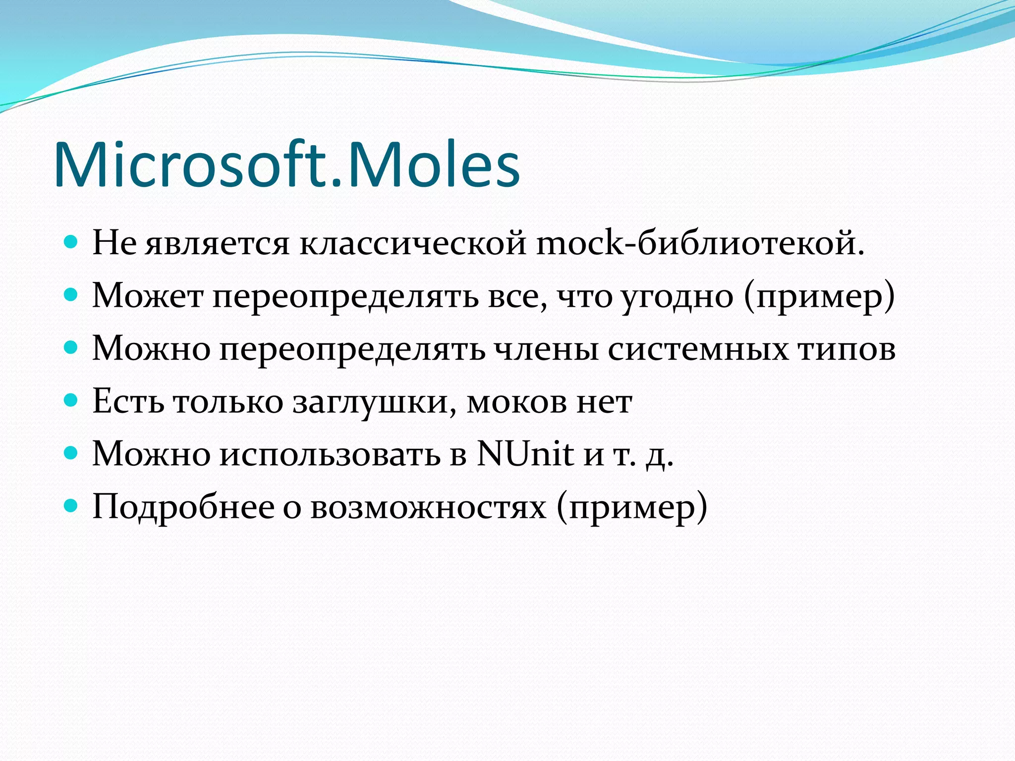 Microsoft.MolesНе является классической mock-библиотекой.Может переопределять все, что угодно (пример)Можно переопределять члены системных типовЕсть только заглушки, моков нетМожно использовать в NUnit и т. д.Подробнее о возможностях (пример)