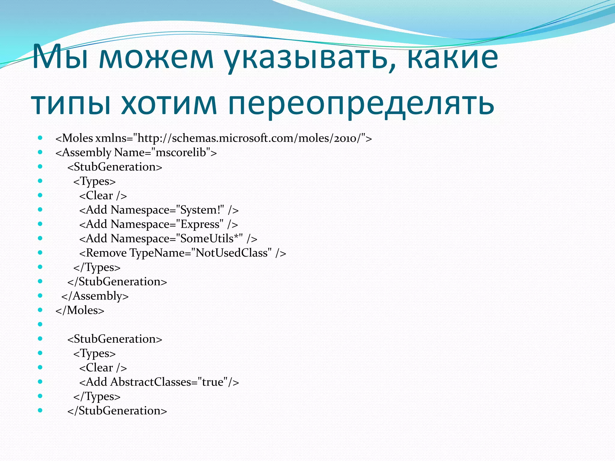 Мы можем указывать, какие типы хотим переопределять<Moles xmlns="http://schemas.microsoft.com/moles/2010/"><Assembly Name="mscorelib">    <StubGeneration>      <Types>        <Clear />        <Add Namespace="System!" />        <Add Namespace="Express" />        <Add Namespace="SomeUtils*" />        <Remove TypeName="NotUsedClass" />      </Types>    </StubGeneration>  </Assembly></Moles>     <StubGeneration>      <Types>        <Clear />        <Add AbstractClasses="true"/>      </Types>    </StubGeneration>
