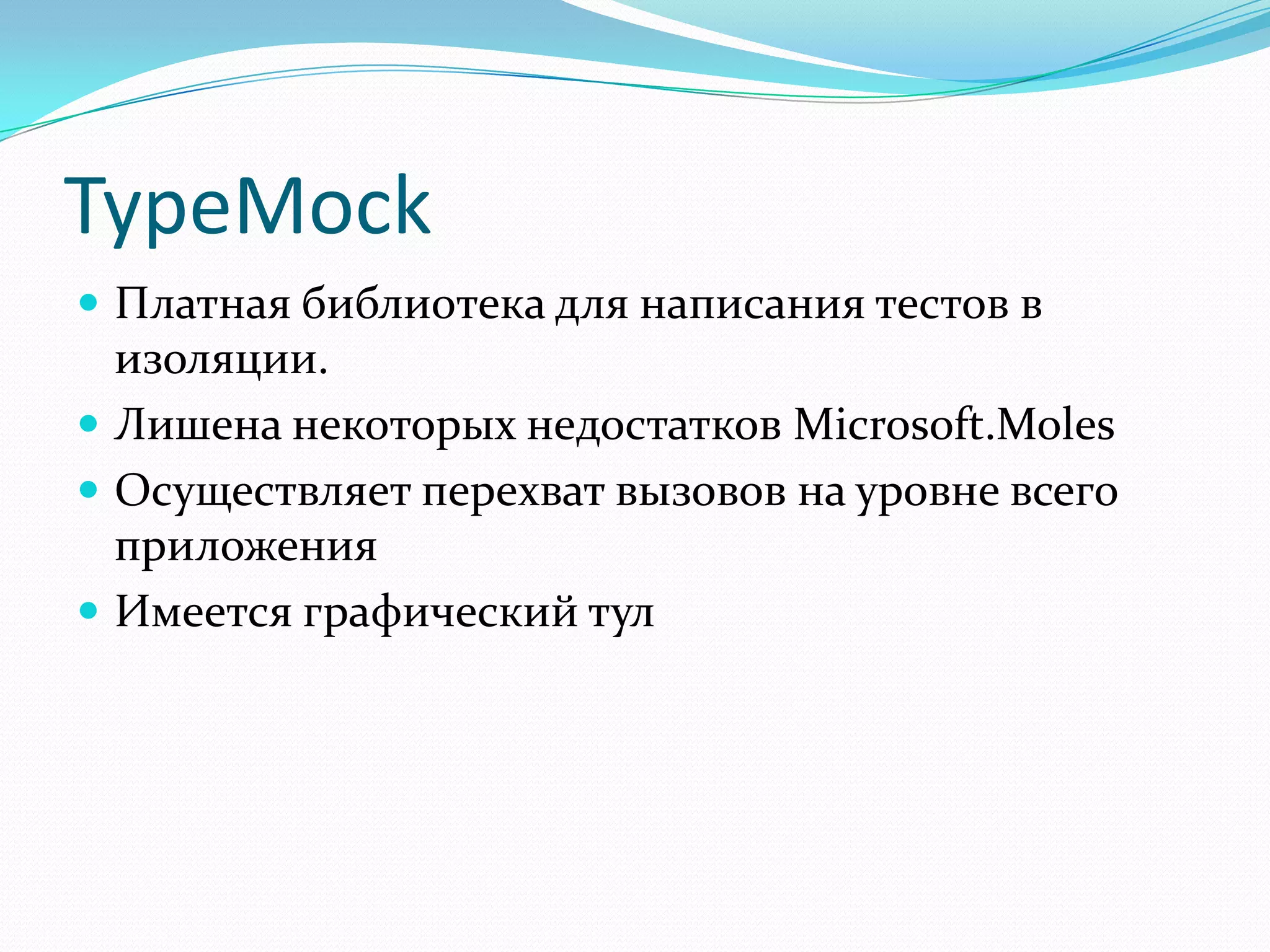 TypeMockПлатная библиотека для написания тестов в изоляции.Лишена некоторых недостатков Microsoft.MolesОсуществляет перехват вызовов на уровне всего приложенияИмеется графический тул