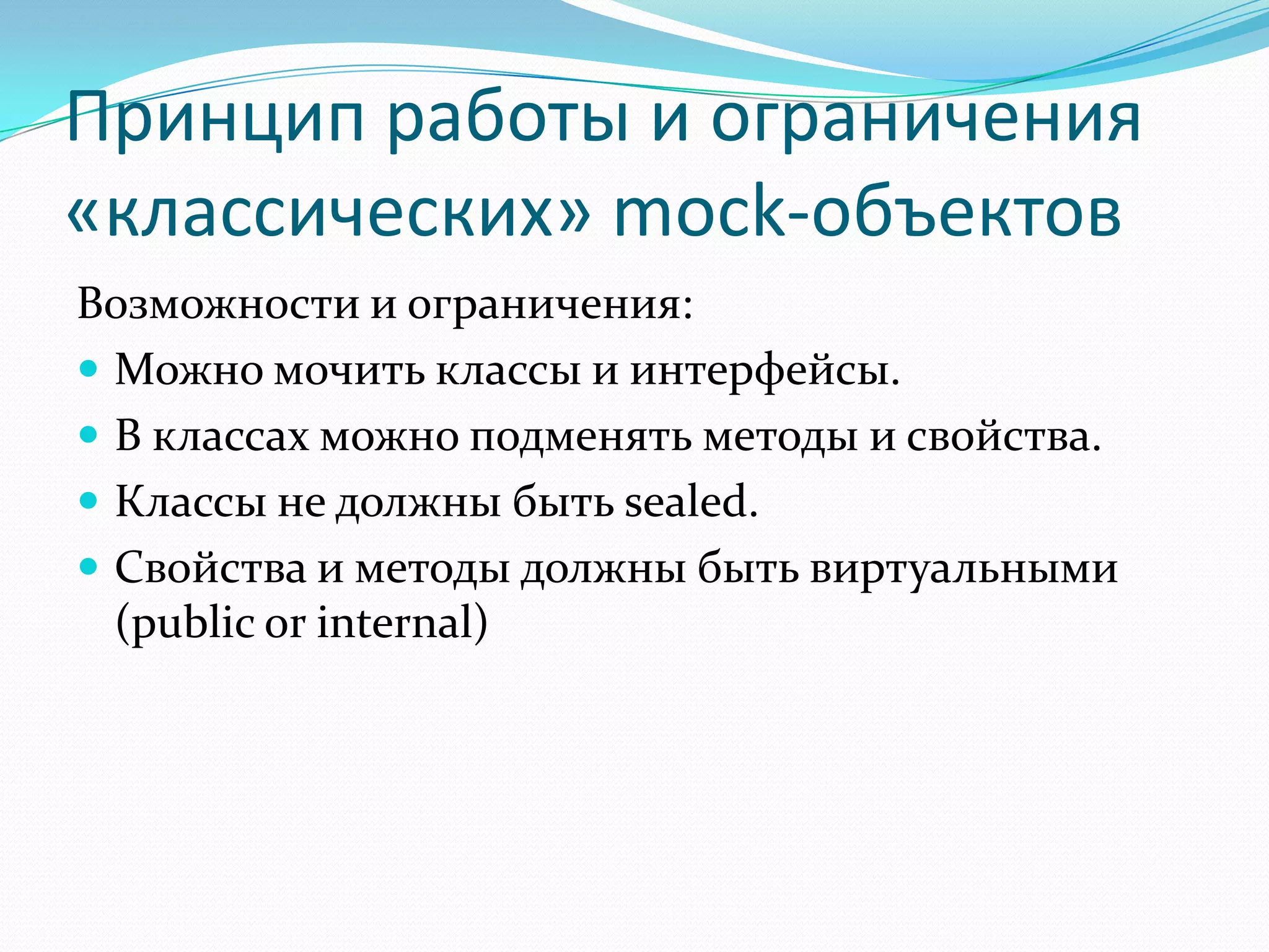 Принцип работы и ограничения «классических» mock-объектовВозможности и ограничения:Можно мочить классы и интерфейсы.В классах можно подменять методы и свойства.Классы не должны быть sealed.Свойства и методы должны быть виртуальными (public or internal)