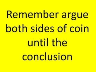 Remember argue
both sides of coin
until the
conclusion
 