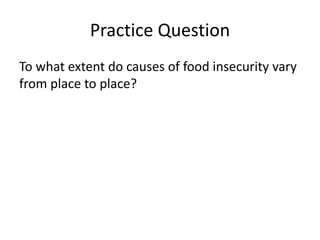 Practice Question
To what extent do causes of food insecurity vary
from place to place?
 