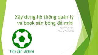 Xây dựng hệ thống quản lý
và book sân bóng đá mini
Người thực hiện:
Trương Phước Hiệu
Tìm Sân Online
 
