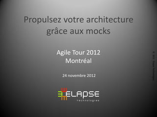 Propulsez votre architecture
     grâce aux mocks

        Agile Tour 2012




                               © 2012 Elapse Technologies
           Montréal

         24 novembre 2012
 