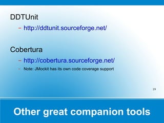 Other great companion tools DDTUnit http://ddtunit.sourceforge.net/ Cobertura http://cobertura.sourceforge.net/   Note: JMockit has its own code coverage support 