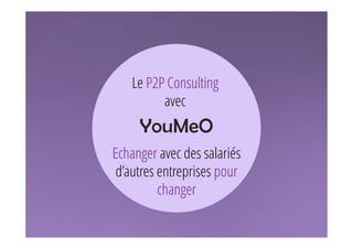 Le P2P Consulting 
1 
avec 
YouMeO 
Echanger avec des salariés 
d’autres entreprises pour 
changer 
 