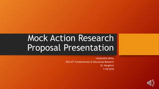 Mock Action Research
Proposal Presentation
Cambrielle White
EDU 671 Fundamentals of Educatioal Research
Dr. Naughton
1/18/2018
 