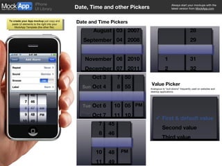 Date, Time and other Pickers Date and Time Pickers Value Picker Analogous to “pull-downs” frequently used on websites and desktop applications. Sat  Oct 3 Sun  Oct 4 Today Tue  Oct 6 Wed  Oct 7 7 8 9 10 11 50 55 00 05 10 AM PM August September October November December 03 04 05 06 07 2007 2008 2009 2010 2011 7 8 9 10 11 45 46 47 48 49 AM PM 28 29 30  mins 31 32 0  hours 1 2 First & default value Second value Third value 