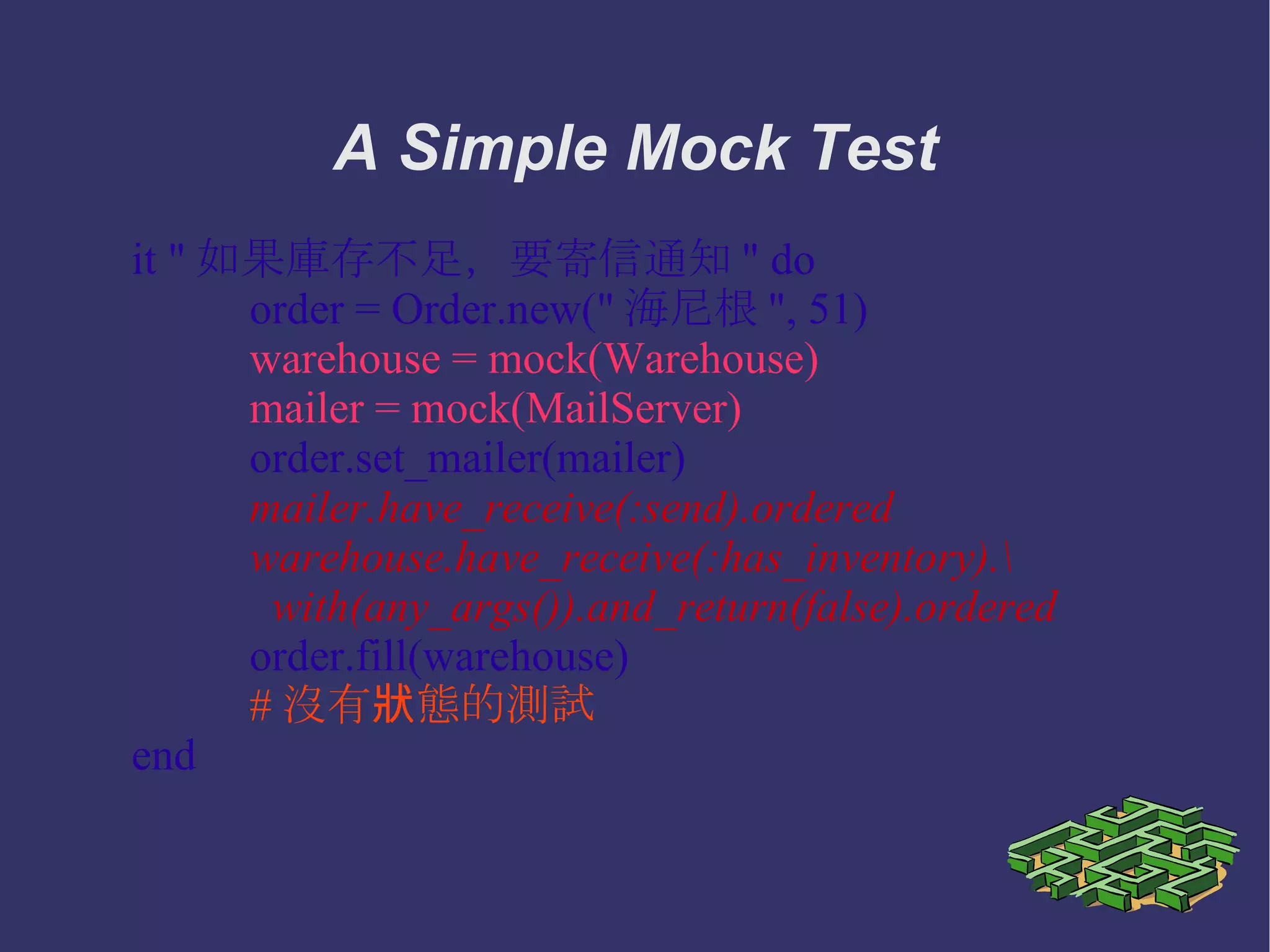 A Simple Stub Test it "如果庫存不足，要寄信通知" do order = Order.new("海尼根", 51) mailer = MailServer.new order.set_mailer(mailer) order.fill(warehouse) mailer.number_sent.should eql(1) end 