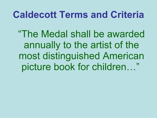 Caldecott Terms and Criteria “ The Medal shall be awarded annually to the artist of the most distinguished American picture book for children…”   