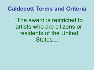 Caldecott Terms and Criteria “ The award is restricted to artists who are citizens or residents of the United States…”   
