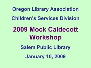 Oregon Library Association
Children’s Services Division
2009 Mock Caldecott
Workshop
Salem Public Library
January 10, 2009
 