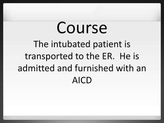 Course
The intubated patient is
transported to the ER. He is
admitted and furnished with an
AICD
 