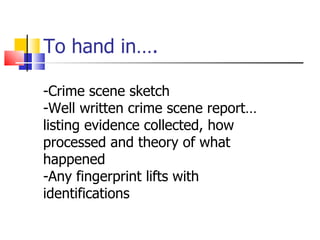 To hand in…. -Crime scene sketch -Well written crime scene report…listing evidence collected, how processed and theory of what happened -Any fingerprint lifts with identifications 