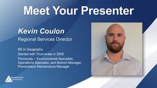 Meet Your Presenter
Kevin Coulon
Regional Services Director
BS in Geography
Started with Triumvirate in 2005
Previously – Environmental Specialist,
Operations Specialist, and Branch Manager,
Preventative Maintenance Manager
 
