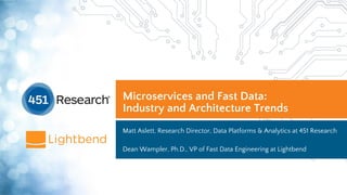 Copyright (C) 2018 451 Research LLC
Microservices and Fast Data:
Industry and Architecture Trends
Matt Aslett, Research Director, Data Platforms & Analytics at 451 Research
Dean Wampler, Ph.D., VP of Fast Data Engineering at Lightbend
 