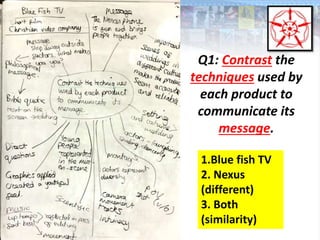 Q1: Contrast the
techniques used by
each product to
communicate its
message.
1.Blue fish TV
2. Nexus
(different)
3. Both
(similarity)
 