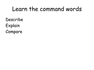 Learn the command words Describe Explain Compare 