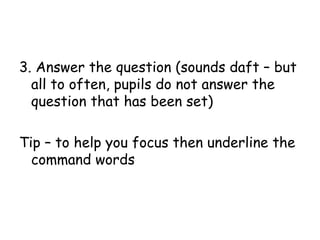 3. Answer the question (sounds daft – but all to often, pupils do not answer the question that has been set) Tip – to help you focus then underline the command words 