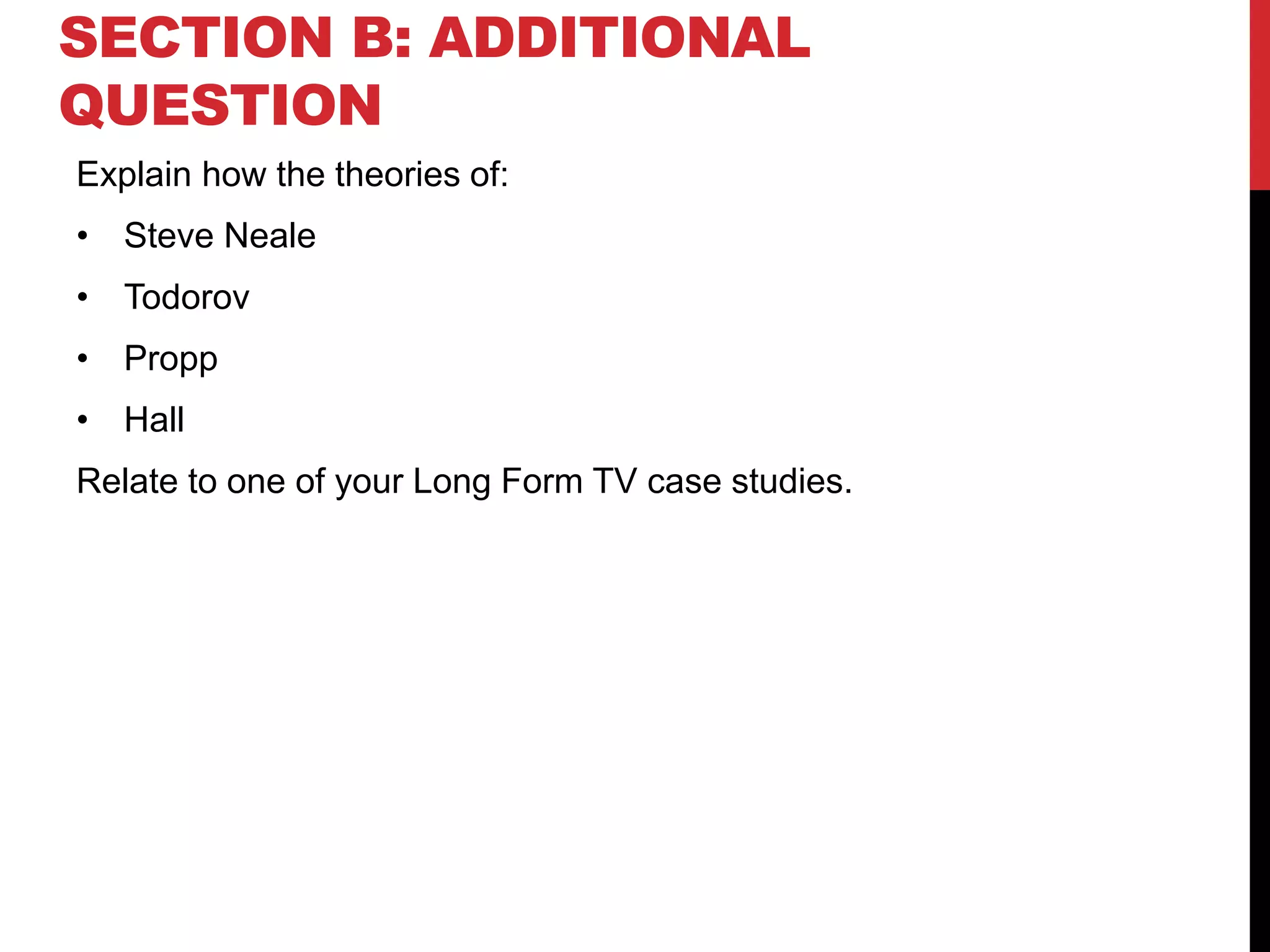 Explain how the theories of:
• Steve Neale
• Todorov
• Propp
• Hall
Relate to one of your Long Form TV case studies.
SECTION B: ADDITIONAL
QUESTION