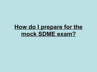 How do I prepare for the
mock SDME exam?
 