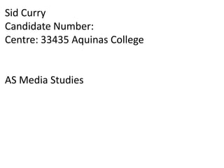 Sid Curry
Candidate Number:
Centre: 33435 Aquinas College
AS Media Studies
 