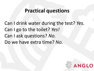 Practical questions
Can I drink water during the test? Yes.
Can I go to the toilet? Yes!
Can I ask questions? No.
Do we have extra time? No.
 