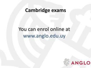 Cambridge exams
You can enrol online at
www.anglo.edu.uy
 