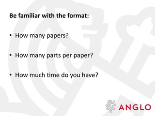 Be familiar with the format:
• How many papers?
• How many parts per paper?
• How much time do you have?
 