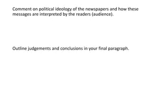 Comment on political ideology of the newspapers and how these
messages are interpreted by the readers (audience).
Outline judgements and conclusions in your final paragraph.
 