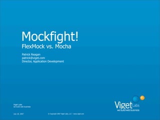Mockfight!
          FlexMock vs. Mocha
          Patrick Reagan
          patrick@viget.com
          Director, Application Development




Viget Labs
we build web business



July 18, 2007                 © Copyright 2007 Viget Labs, LLC – www.viget.com
 