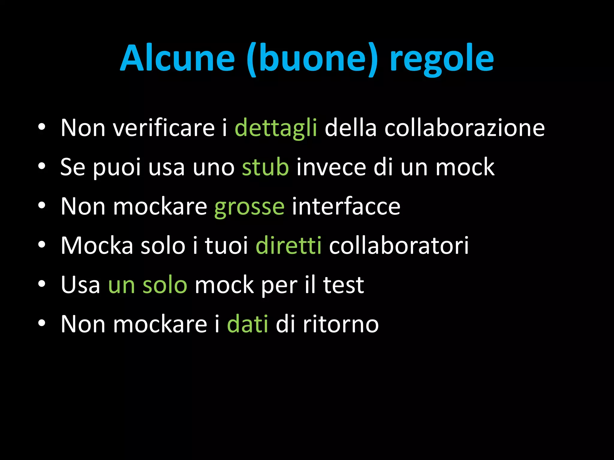Alcune (buone) regoleNon verificare i dettagli della collaborazioneSe puoi usa uno stub invece di un mockNon mockare grosse interfacceMocka solo i tuoi diretti collaboratoriUsa un solo mock per il testNon mockare i dati di ritorno