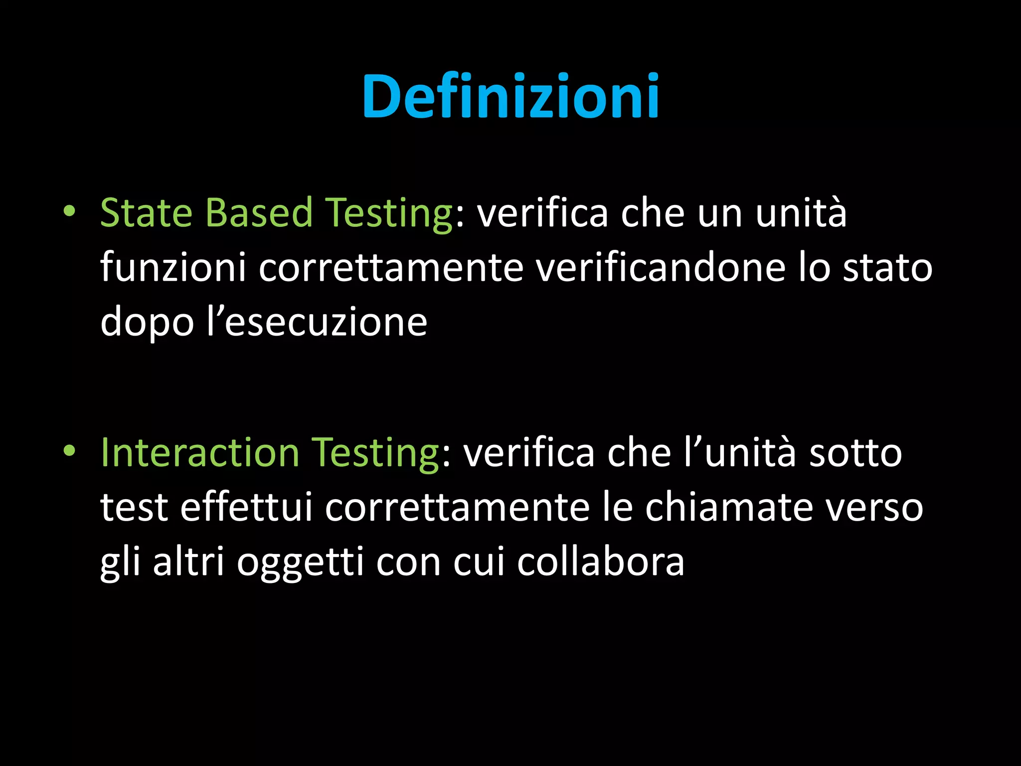 DefinizioniState Based Testing: verifica che un unità funzioni correttamente verificandone lo stato dopo l’esecuzioneInteraction Testing: verifica che l’unità sotto test effettui correttamente le chiamate verso gli altri oggetti con cui collabora