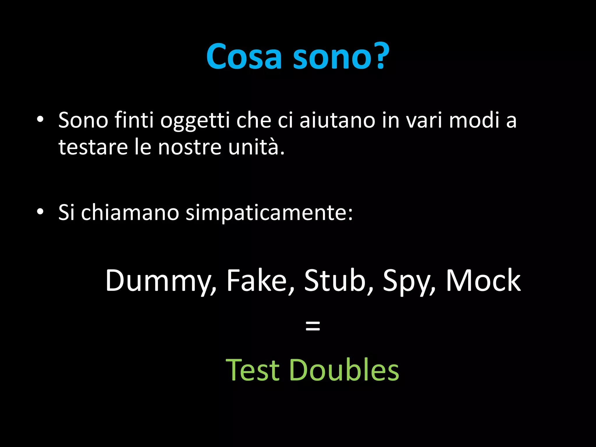Cosa sono?Sono finti oggetti che ci aiutano in vari modi a testare le nostre unità.Si chiamano simpaticamente:Dummy, Fake, Stub, Spy, Mock=Test Doubles