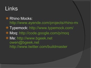 Links Rhino Mocks:  http://www.ayende.com/projects/rhino-mocks.aspx Typemock:  http://www.typemock.com/ Moq:  http://code.google.com/p/moq Me:  http://www.bgeek.net   [email_address] http://www.twitter.com/buildmaster 