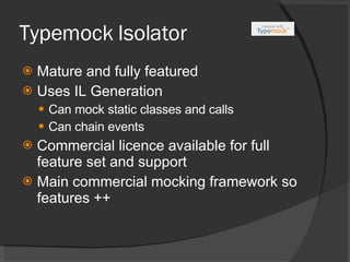 Typemock Isolator Mature and fully featured Uses IL Generation Can mock static classes and calls Can chain events Commercial licence available for full feature set and support Main commercial mocking framework so features ++ 