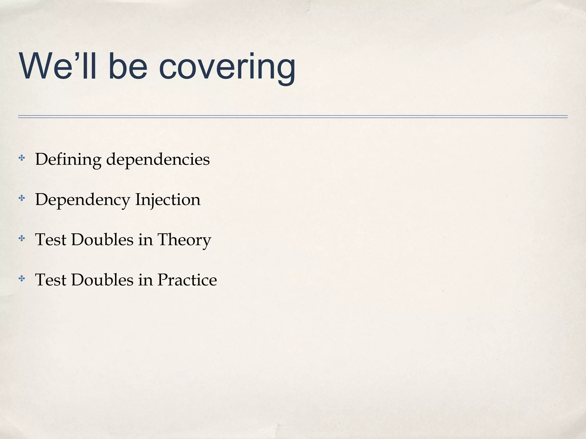 We’ll be covering
✤ Defining dependencies
✤ Dependency Injection
✤ Test Doubles in Theory
✤ Test Doubles in Practice
 