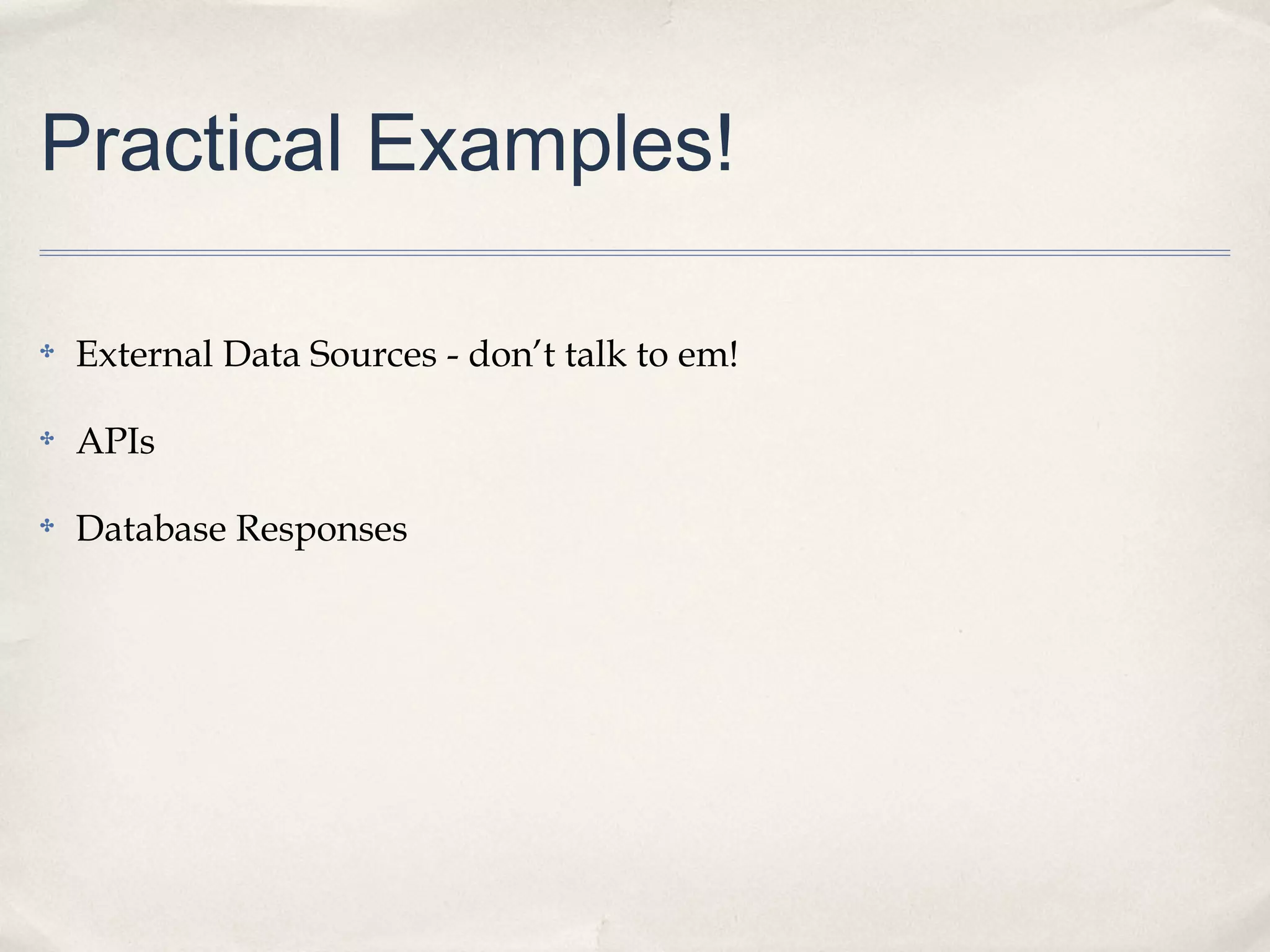 Practical Examples!
✤ External Data Sources - don’t talk to em!
✤ APIs
✤ Database Responses
 