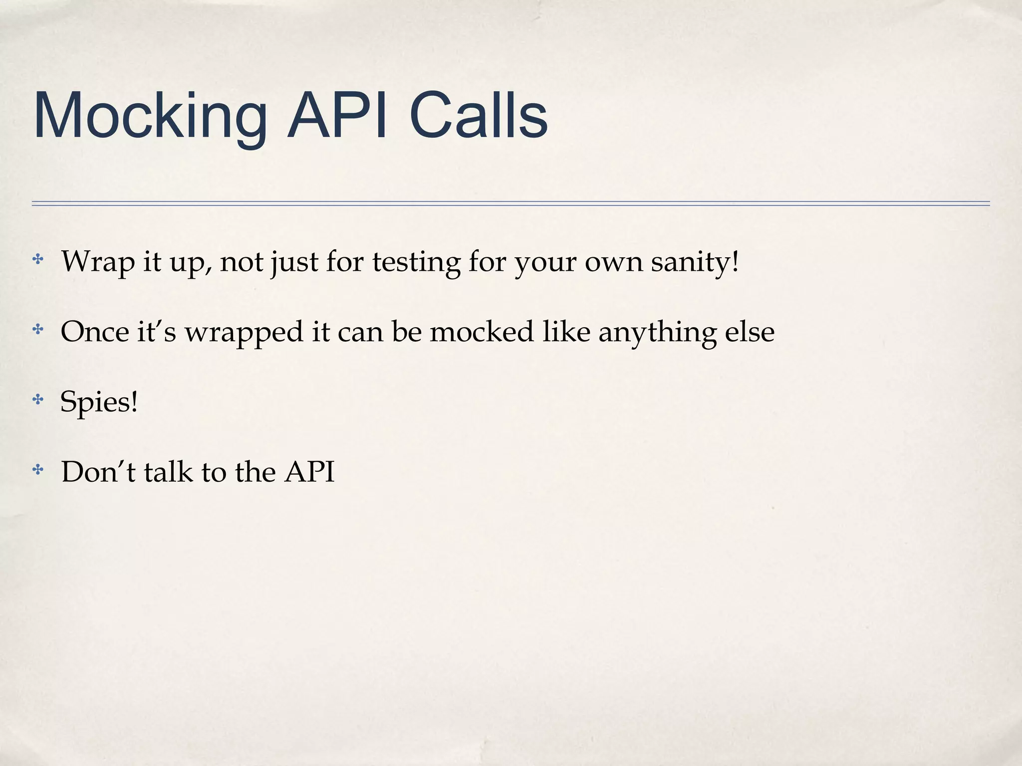Mocking API Calls
✤ Wrap it up, not just for testing for your own sanity!
✤ Once it’s wrapped it can be mocked like anything else
✤ Spies!
✤ Don’t talk to the API
 
