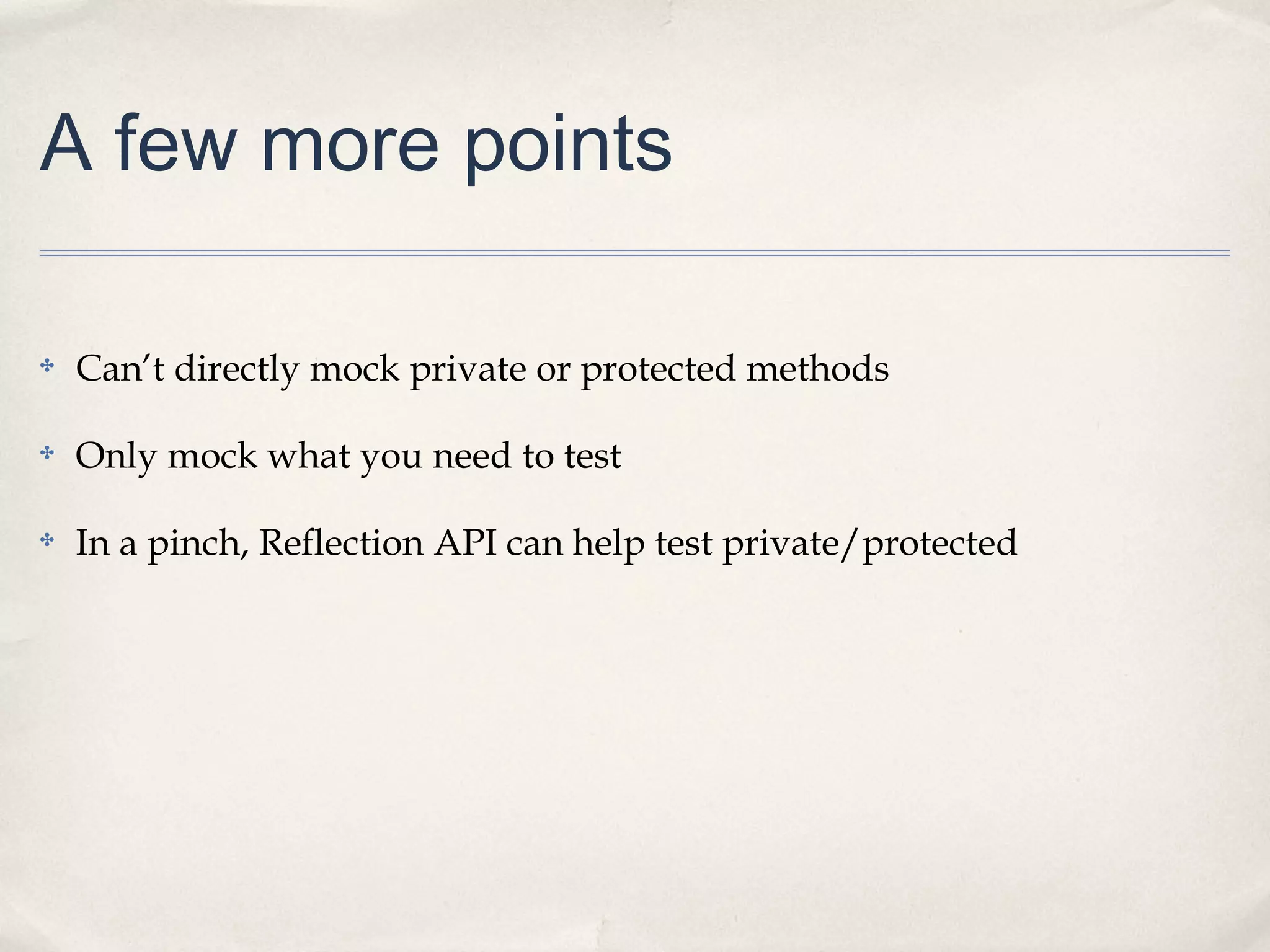 A few more points
✤

Can’t directly mock private or protected methods

✤

Only mock what you need to test

✤

In a pinch, Reflection API can help test private/protected

 