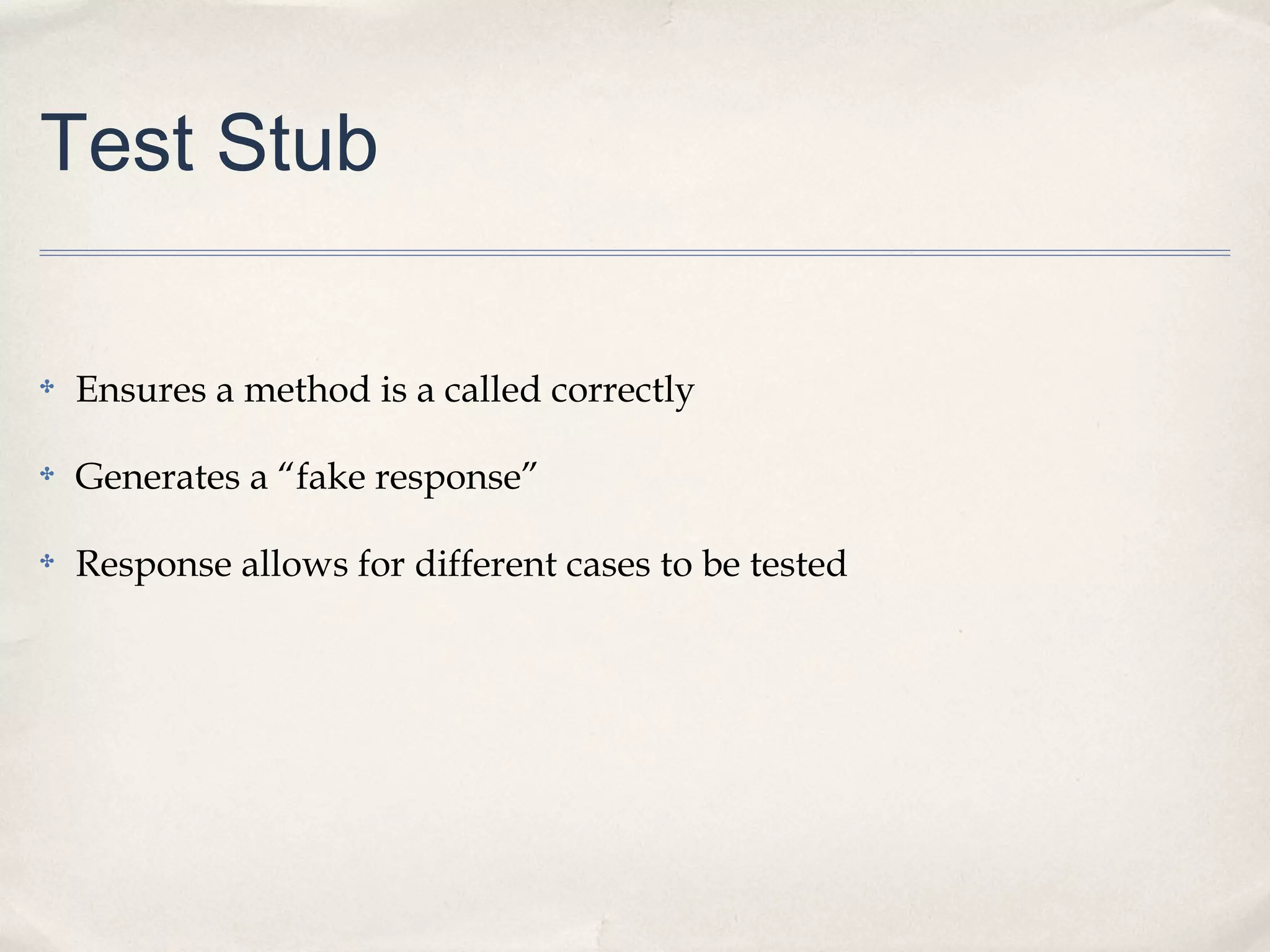 Test Stub
✤

Ensures a method is a called correctly

✤

Generates a “fake response”

✤

Response allows for different cases to be tested

 