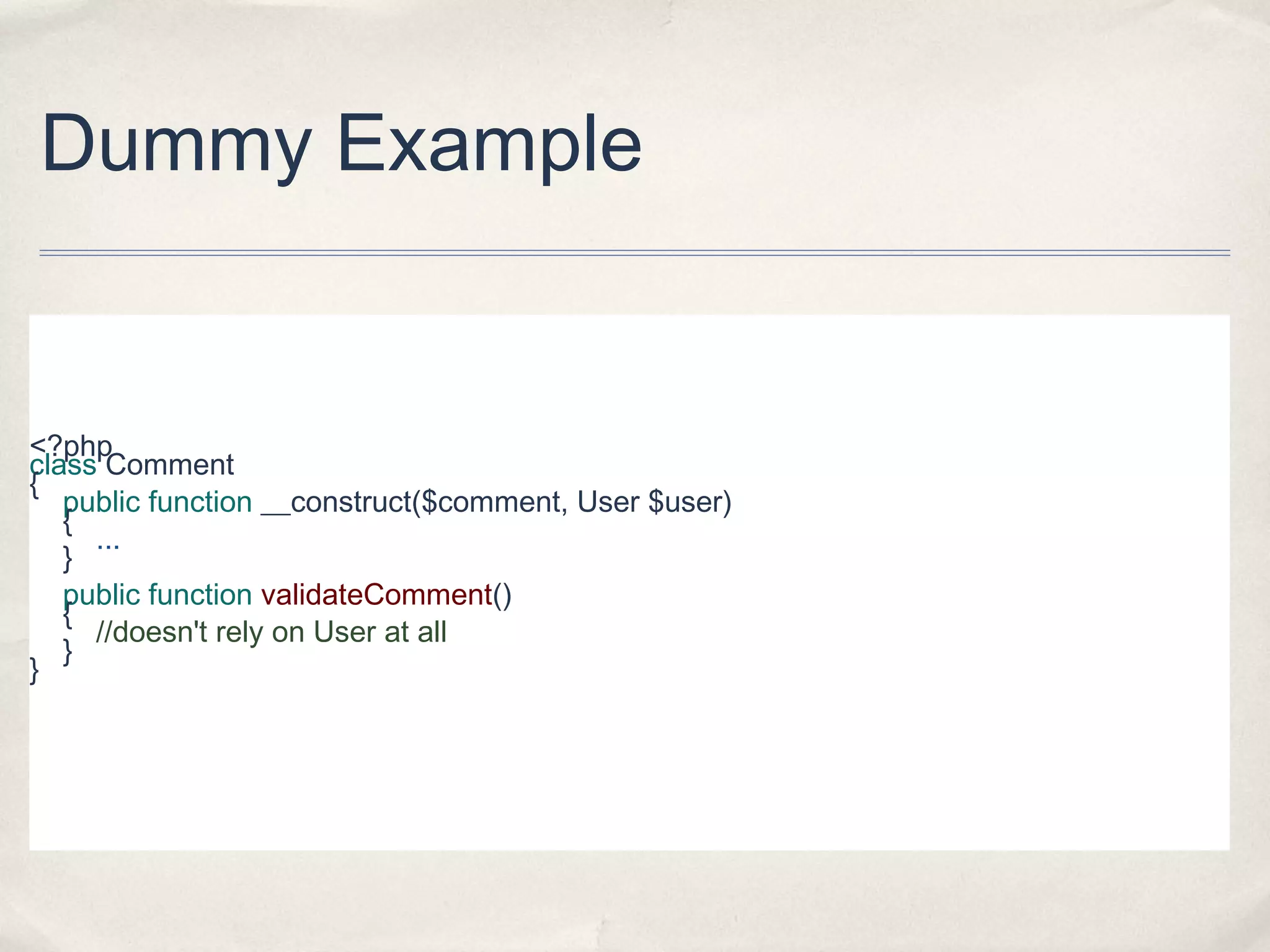 Dummy Example

<?php
class Comment
{
public function __construct($comment, User $user)
{
...
}
public function validateComment()
{
//doesn't rely on User at all
}
}

 