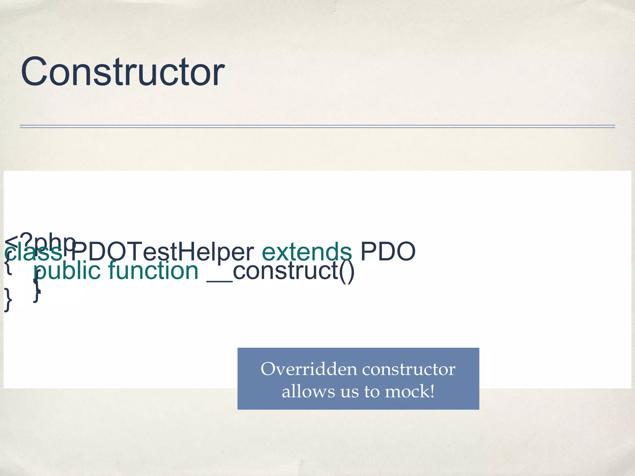 Constructor

<?php
class PDOTestHelper extends PDO
{ public function __construct()
{
} }
Overridden constructor
allows us to mock!

 