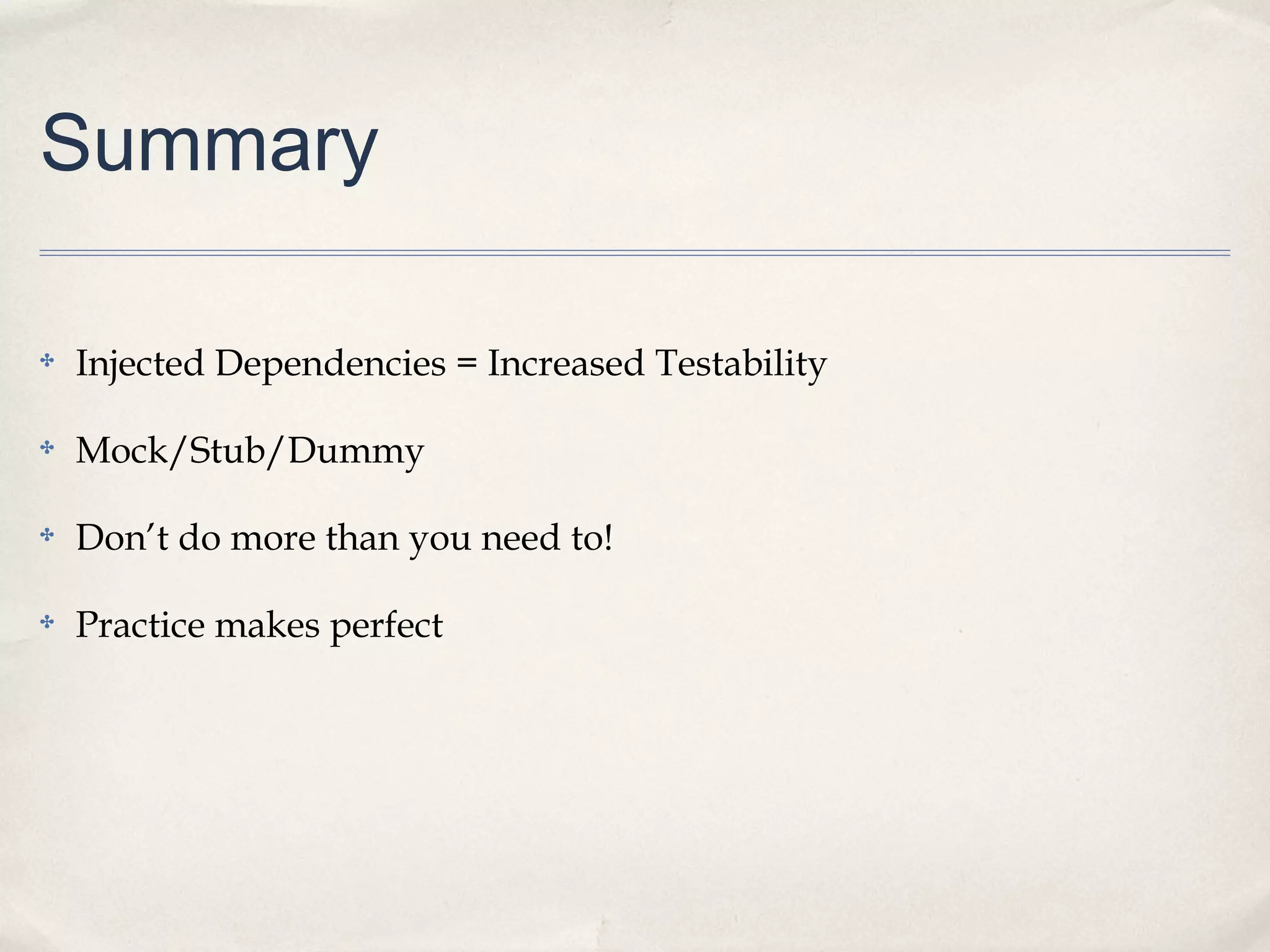 Summary
✤

Injected Dependencies = Increased Testability

✤

Mock/Stub/Dummy

✤

Don’t do more than you need to!

✤

Practice makes perfect

 