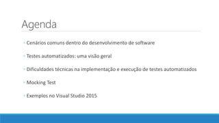Agenda
◦ Cenários comuns dentro do desenvolvimento de software
◦ Testes automatizados: uma visão geral
◦ Dificuldades técnicas na implementação e execução de testes automatizados
◦ Mocking Test
◦ Exemplos no Visual Studio 2015
 