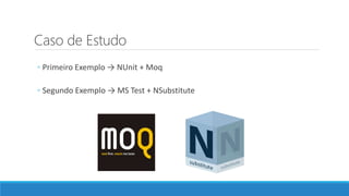 Caso de Estudo
◦ Primeiro Exemplo → NUnit + Moq
◦ Segundo Exemplo → MS Test + NSubstitute
 
