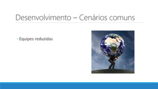 Desenvolvimento – Cenários comuns
◦ Equipes reduzidas
 